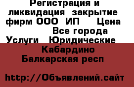 Регистрация и ликвидация (закрытие) фирм ООО, ИП.  › Цена ­ 2 500 - Все города Услуги » Юридические   . Кабардино-Балкарская респ.